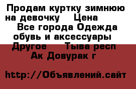 Продам куртку зимнюю на девочку. › Цена ­ 5 500 - Все города Одежда, обувь и аксессуары » Другое   . Тыва респ.,Ак-Довурак г.